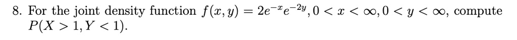 8. For the joint density function f(x, y) = 2e^-xe^-2y, 0 < x < ∞, 0 < y < ∞, compute P(X > 1, Y < 1).