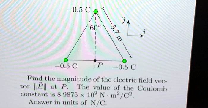 -0.5 C
60°
5.7 m
-0.5 C
P
-0.5 C
Find the magnitude of the electric field vector ||E|| at P. The value of the Coulomb constant is 8.9875 x 10^9 N · m^2/C^2.
Answer in units of N/C.