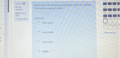 Monitoring of the cleanroom environment includes air sampling. This must be conducted at least:

Select one:
a. Twice a year
b. Every month
c. Once a year
d. Weekly