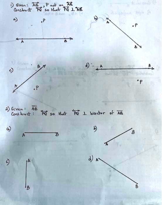 1) Given: AB, P not on AB

Construct PQ so that PQ ⊥ABa)

    A         Bc)

    A     P     B2) Given: ABConstruct: PQ so that PQ ⊥bisector of ABa)

    A     Bb)

    A     Bc)

    A     Bd)

    A     B