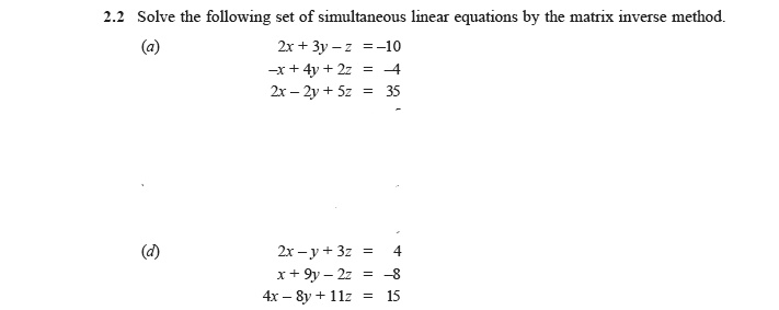 Solve the following set of simultaneous linear equations by the matrix inverse method.
(a) 2x + 3y - z = -10
-x + 4y + 2z = -4
2x - 2y + 5z = 35
(d) 2x - y + 3z = 4
x + 9y - 2z = -8
4x - 8y + 11z = 15