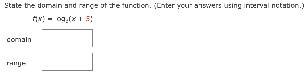 State the domain and range of the function. (Enter your answers using interval notation.)
f(x) = log?(x + 5)
domain
range