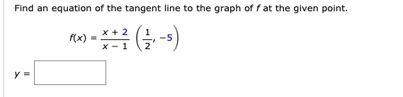 Find an equation of the tangent line to the graph of f at the given point.

f(x) = (x + 2) / (x - 1) (1/2, -5)

y =