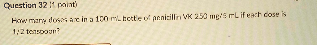 How many doses are in a 100-mL bottle of penicillin VK 250 mg/5 mL if each dose is
1/2 teaspoon?