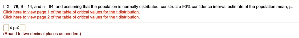 If X? = 78, S = 14, and n = 64, and assuming that the population is normally distributed, construct a 90% confidence interval estimate of the population mean, ?.
? ? ?
(Round to two decimal places as needed.)