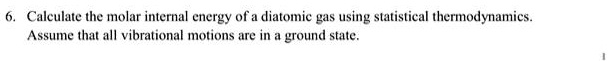 6. Calculate the molar internal energy of a diatomic gas using statistical thermodynamics.
Assume that all vibrational motions are in a ground state.