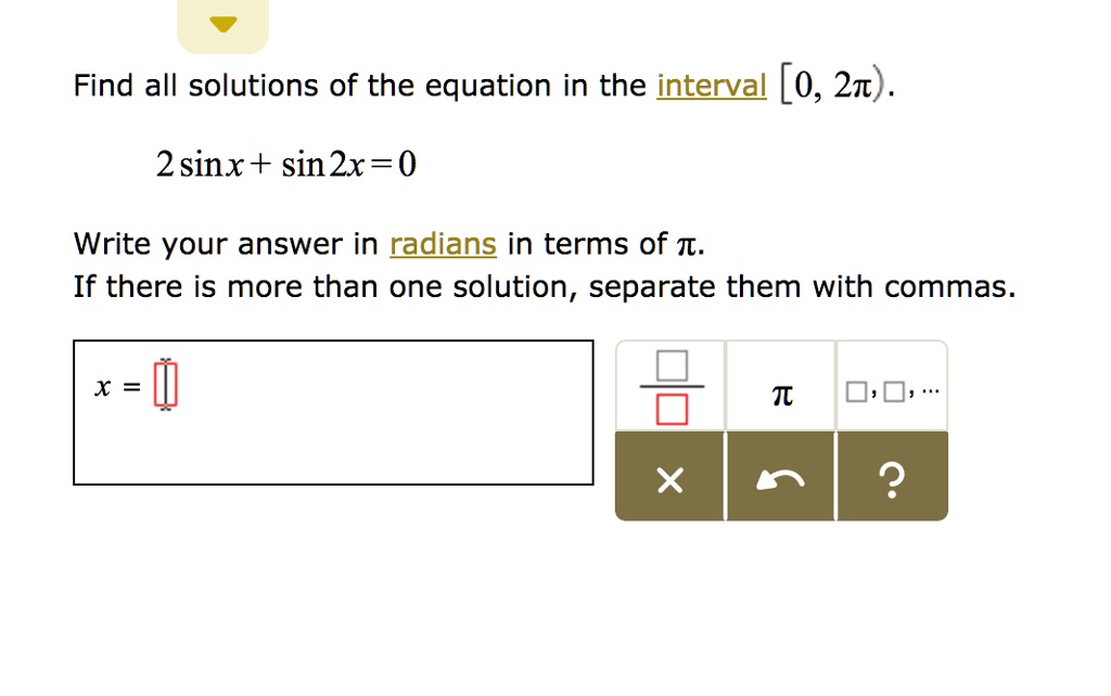 Find all solutions of the equation in the interval [0, 2??).
2 sin x + sin 2x = 0
Write your answer in radians in terms of ?.
If there is more than one solution, separate them with commas.
x =