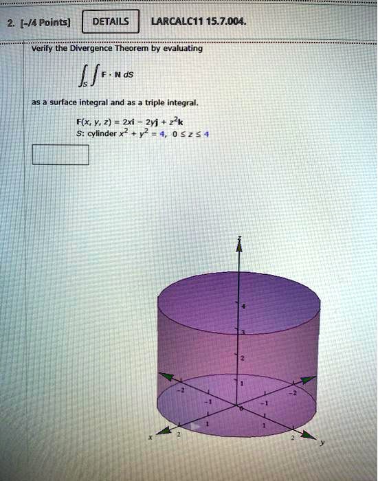 Solved 4 Points Details Larcalc1i 15 7 004 Verify Tne Divergence Theorem By Evaluating J Fe Nas Surface Integral And As A Triple Integral F X Y 2 2xi 2yj 2k Cylinder X2 Y 4 0 2 4