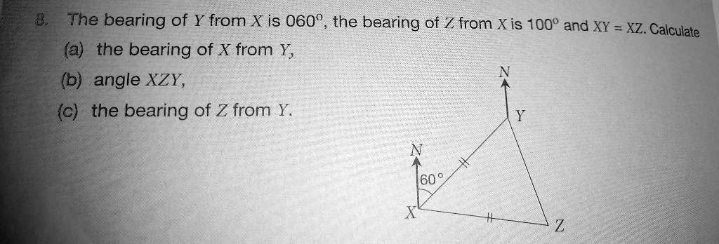 8. The bearing of Y from X is 060°, the bearing of Z from X is 100° and XY = XZ. Calculate
(a) the bearing of X from Y,
(b) angle XZY,
(c) the bearing of Z from Y.