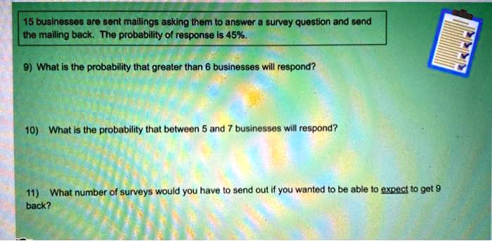15 buslnesses are sent mallings asking tnem 0 answer survey quastion and s0nd the malling back the probability of response is 45 what is the probability that greater than 6 businesses wlll  02033