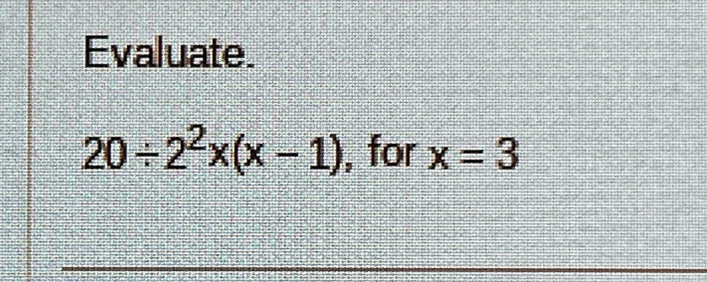Evaluate.
20 ÷ 2^2 × (x - 1), for x = 3