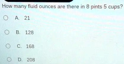 How many fluid ounces are there in 8 pints 5 cups? A. 21 B. 128 C.