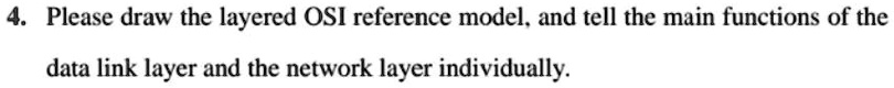 4. Please draw the layered OSI reference model, and tell the main ...