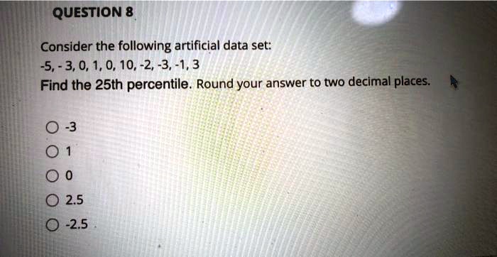 Consider the following artificial data set:
-5, -3, 0, 1, 0, 10, -2, -3, -1, 3
Find the 25th percentile. Round your answer to two decimal places.

-3
1
0
2.5
-2.5