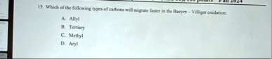 15 which of the following types of carbons will migrate faster in the baeyer villiger oxidation a allyl b tertiary c methyl d aryl 50963