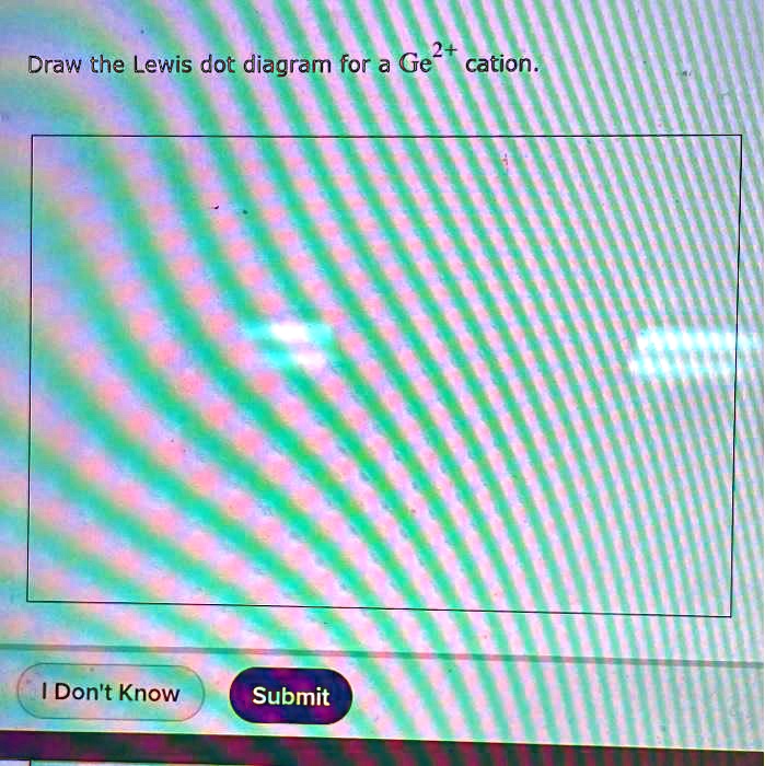 SOLVED 2+ Draw the Lewis dot diagram for a Ge cation. Don't Know Submit