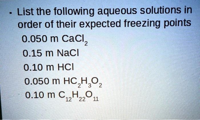 List the following aqueous solutions in order of their expected freezing points
0.050 m CaCl2
0.15 m NaCl
0.10 m HCl
0.050 m HC2H3O2
0.10 m C12H22O11