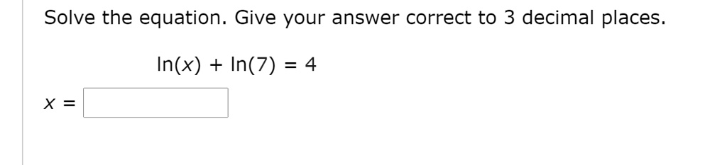 Solve the equation. Give your answer correct to 3 decimal places.
ln(x) + ln(7) = 4
x =