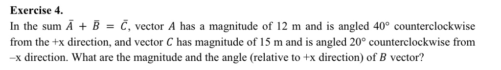 In the sum (vecA + vecB = vecC), vector A has a magnitude of 12 m and is angled 40° counterclockwise from the +x direction, and vector C has magnitude of 15 m and is angled 20° counterclockwise from -x direction. What are the magnitude and the angle (relative to +x direction) of B vector?