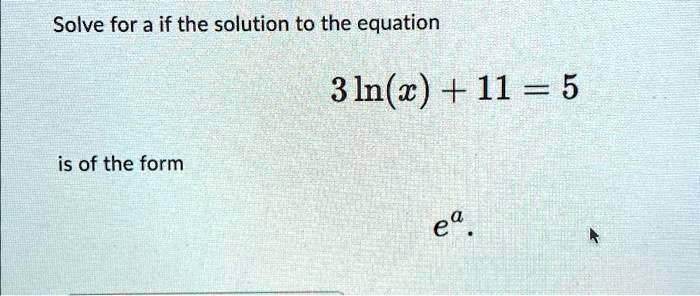Solve for a if the solution to the equation
3ln(x) + 11 = 5
is of the form
e^a.