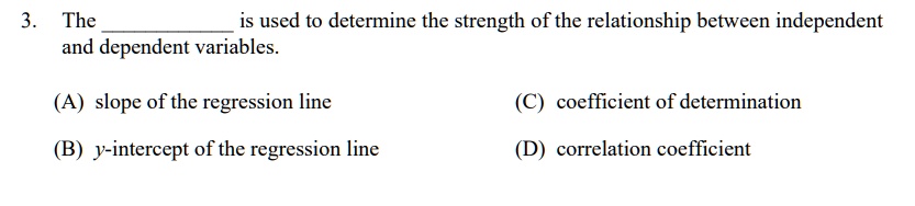 3. The  is used to determine the strength of the relationship between independent and dependent variables.

(A) slope of the regression line
(C) coefficient of determination
(B) y-intercept of the regression line
(D) correlation coefficient