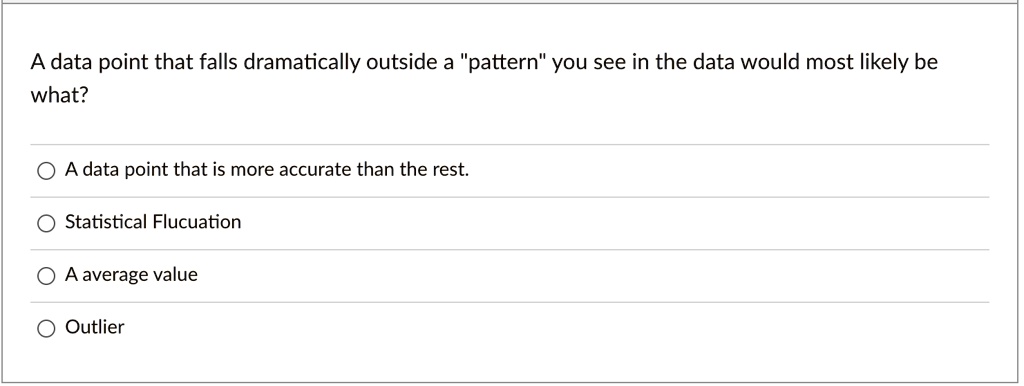 A data point that falls dramatically outside a "pattern" you see in the data would most likely be what?

A data point that is more accurate than the rest.
Statistical Fluctuation
A average value
Outlier