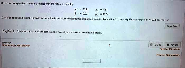 Given two independent random samples with the following results:
n1 = 224 n2 = 451
p1 = 0.72 p2 = 0.79
Can it be concluded that the proportion found in Population 2 exceeds the proportion found in Population 1? Use a significance level of ? = 0.05 for the test.
Step 3 of 5 : Compute the value of the test statistic. Round your answer to two decimal places.