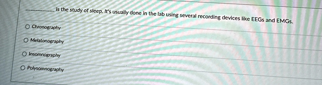 is the study of sleep. It's usually done in the lab using several recording devices like EEGs and EMGs.
O Chronography
O Melatonography
O Insomnography
O Polysomnography