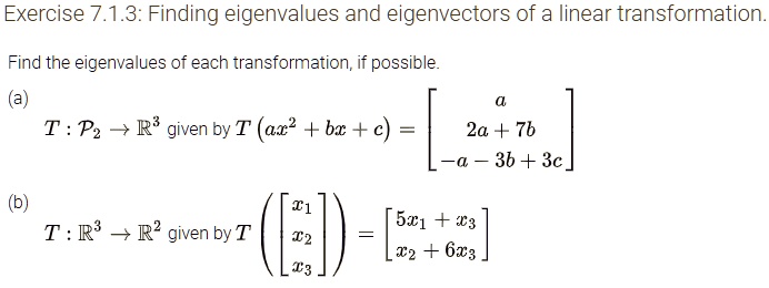 Finding eigenvalues and eigenvectors of a linear transformation.

Find the eigenvalues of each transformation, if possible.

(a)
T: mathcalP2 	o mathbbR^3 given by T(ax^2 + bx + c) = eginbmatrix a  2a + 7b  -a - 3b + 3c endbmatrix

(b)
T: mathbbR^3 	o mathbbR^2 given by Teginpmatrix x1  x2  x3 endpmatrix = eginbmatrix 5x1 + x3  x2 + 6x3 endbmatrix