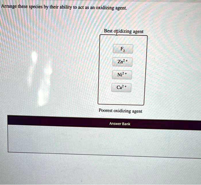 Arrange these species by their ability to act as an oxidizing agent.
Best oxidizing agent
F2
Zn^2+
Ni^2+
Ca^2+
Poorest oxidizing agent
Answer Bank