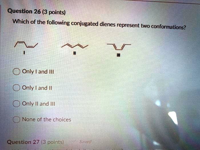 Question 26 (3 points)
Which of the following conjugated dienes represent two conformations?

Only I and III
Only I and II
Only II and III
None of the choices