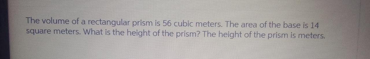 The volume of a rectangular prism is 56 cubic meters. The area of the base is 14 square meters. What is the height of the prism? The height of the prism is meters.