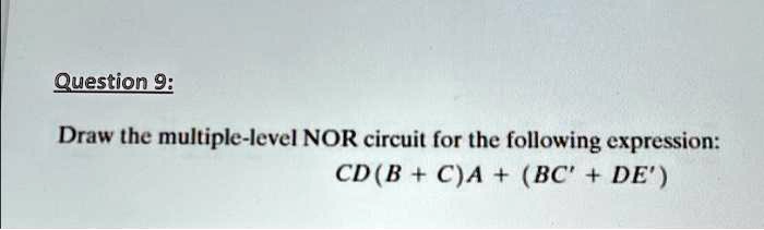 Question 9:
Draw the multiple-level NOR circuit for the following expression:
CD(B+C)A + (BC' + DE')