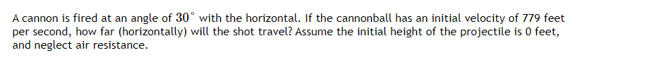 A cannon is fired at an angle of 30° with the horizontal. If the cannonball has an initial velocity of 779 feet per second, how far (horizontally) will the shot travel? Assume the initial height of the projectile is 0 feet, and neglect air resistance.