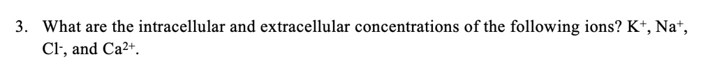 3. What are the intracellular and extracellular concentrations of the following ions? K+, Na+, Cl-, and Ca2+