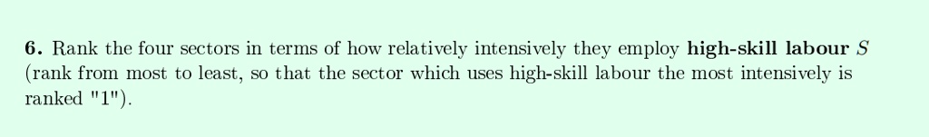 6. Rank the four sectors in terms of how relatively intensively they employ high-skill labour S
(rank from most to least, so that the sector which uses high-skill labour the most intensively is
ranked "1").