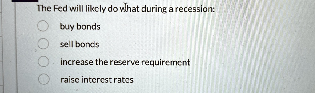 the fed will likely do what during a recession buy bonds sell bonds increase the reserve requirement raise interest rates 33502