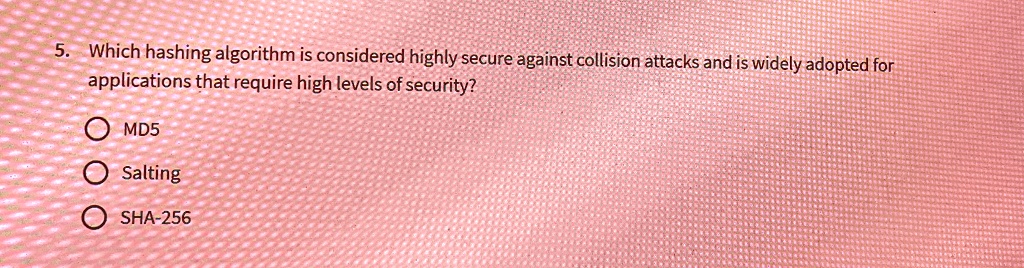 5. Which hashing algorithm is considered highly secure against collision attacks and is widely adopted for applications that require high levels of security?
? MD5
? Salting
? SHA-256