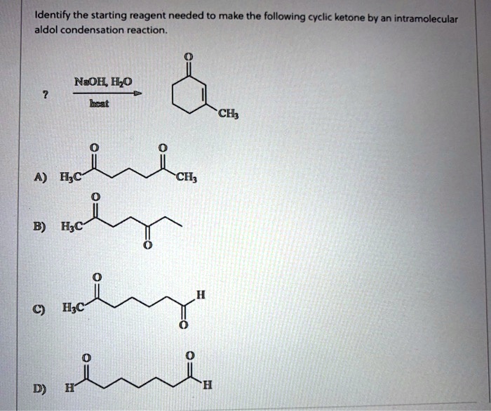 Identify the starting reagent needed to make the following cyclic ketone by an intramolecular aldol condensation reaction.

? (NaOH, H2O / heat) -> [Image of 3-methylcyclohex-2-en-1-one]

A) H3C-C(=O)-CH2-CH2-CH2-C(=O)-CH3
B) H3C-C(=O)-CH2-CH2-C(=O)-CH2-CH3
C) H3C-C(=O)-CH2-CH2-CH2-CH2-C(=O)-H
D) H-C(=O)-CH2-CH2-CH2-CH2-CH2-C(=O)-H