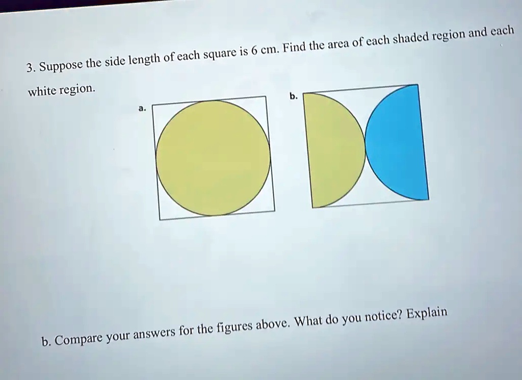 3. Suppose the side length of each square is 6 cm. Find the area of each shaded region and each white region.
a.
b.
b. Compare your answers for the figures above. What do you notice? Explain
