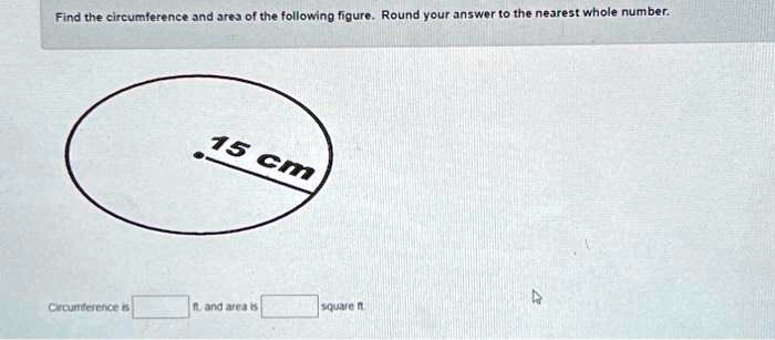 Find the circumference and area of the following figure. Round your answer to the nearest whole number.
15 cm
Circumference is  ft. and area is  square ft.