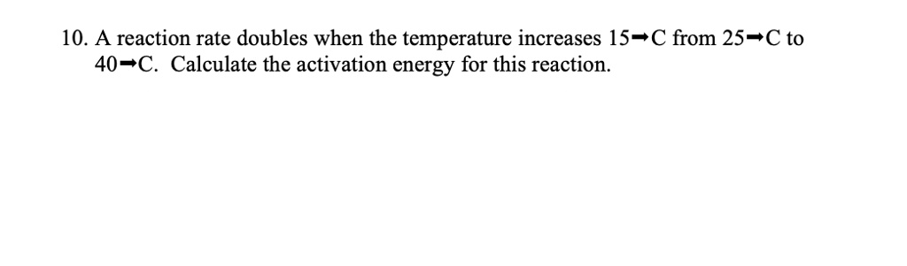 10. A reaction rate doubles when the temperature increases 15°C from 25°C to 40°C. Calculate the activation energy for this reaction.