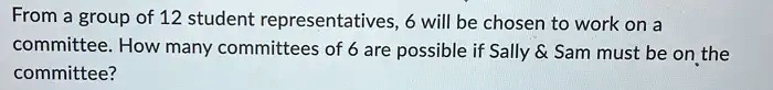 From a group of 12 student representatives, 6 will be chosen to work on a committee. How many committees of 6 are possible if Sally     Sam must be on the committee?