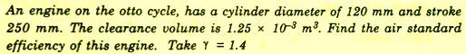 An engine on the otto cycle, has a cylinder diameter of 120 mm and stroke 250 mm. The clearance volume is 1.25 × 10?³ m³. Find the air standard efficiency of this engine. Take ? = 1.4