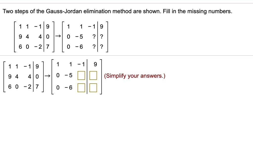 afstand billig Fejde SOLVED:Two steps of the Gauss-Jordan elimination method are shown: Fill in  the missing numbers 9 9 -5 9 0 9 4 -5 (Simplify your answers:) 6 0