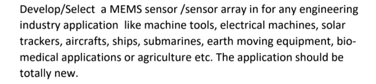 Develop/Select a MEMS sensor/sensor array in for any engineering industry application like machine tools, electrical machines, solar trackers, aircrafts, ships, submarines, earth moving equipment, bio-medical applications or agriculture etc. The application should be totally new.