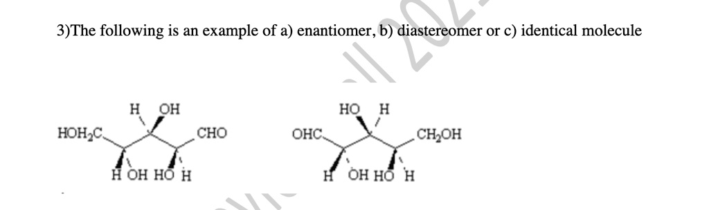 3)The following is an example of a) enantiomer, b) diastereomer or c) identical molecule
HOH?C
CHO
OHC
CH?OH
H OH HO H
H OH HO H