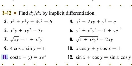 3-12 ? Find dy/dx by implicit differentiation.
3. x³ + x²y + 4y² = 6
4. x² - 2xy + y³ = c
5. x²y + xy² = 3x
6. y? + x²y³ = 1 + ye^x²
7. ?xy = 1 + x²y
8. ?(1 + x²y²) = 2xy
9. 4 cos x sin y = 1
10. x cos y + y cos x = 1
11. cos(x - y) = xe?
12. sin x + cos y = sin x cos y