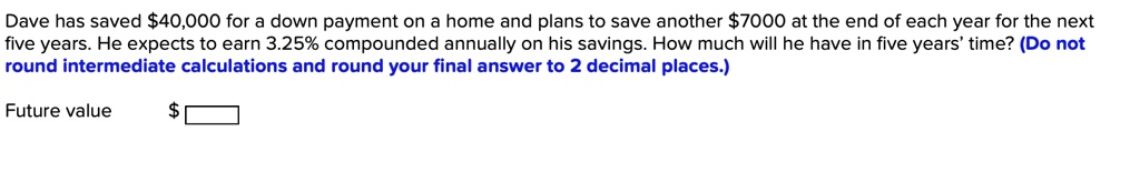 Dave has saved 40,000 for a down payment on a home and plans to save another7000 at the end of each year for the next five years. He expects to earn 3.25% compounded annually on his savings. How much will he have in five years' time? (Do not round intermediate calculations and round your final answer to 2 decimal places.)

Future value 
