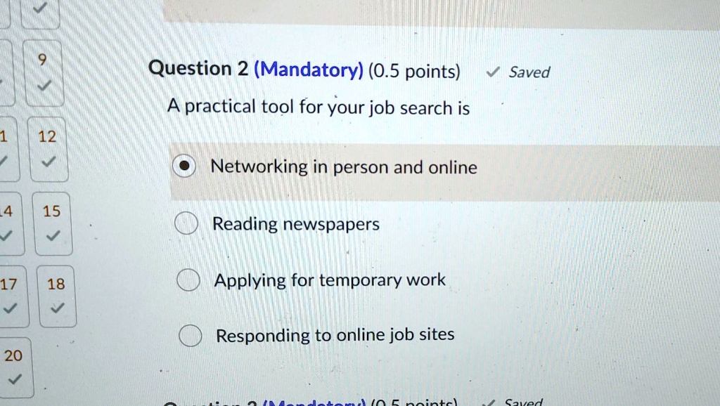 Question 2 (Mandatory) (0.5 points) 
? Saved
A practical tool for your job search is
Networking in person and online
Reading newspapers
Applying for temporary work
Responding to online job sites